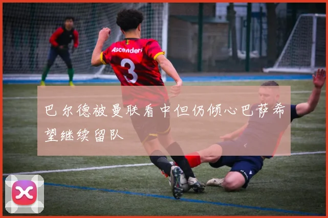 巴尔德被曼联看中但仍倾心巴萨希望继续留队