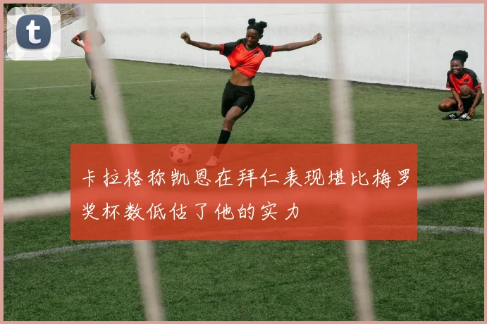 卡拉格称凯恩在拜仁表现堪比梅罗奖杯数低估了他的实力