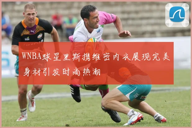 WNBA球星里斯携维密内衣展现完美身材引发时尚热潮