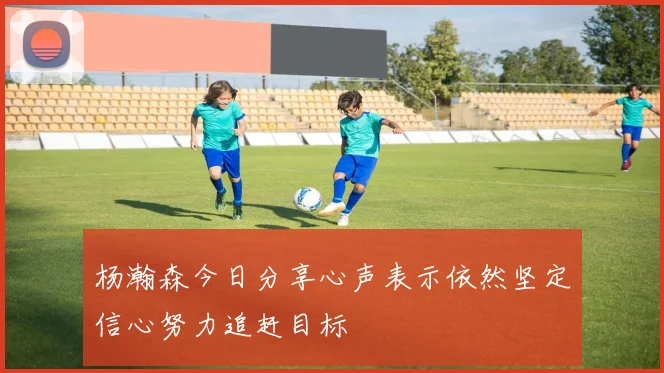 杨瀚森今日分享心声表示依然坚定信心努力追赶目标