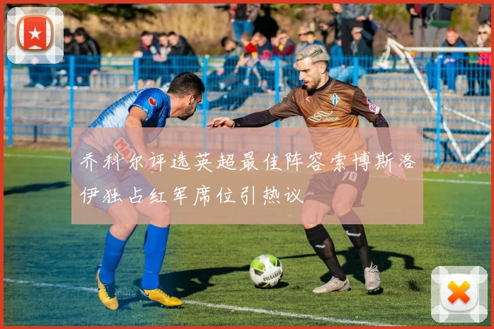 乔科尔评选英超最佳阵容索博斯洛伊独占红军席位引热议