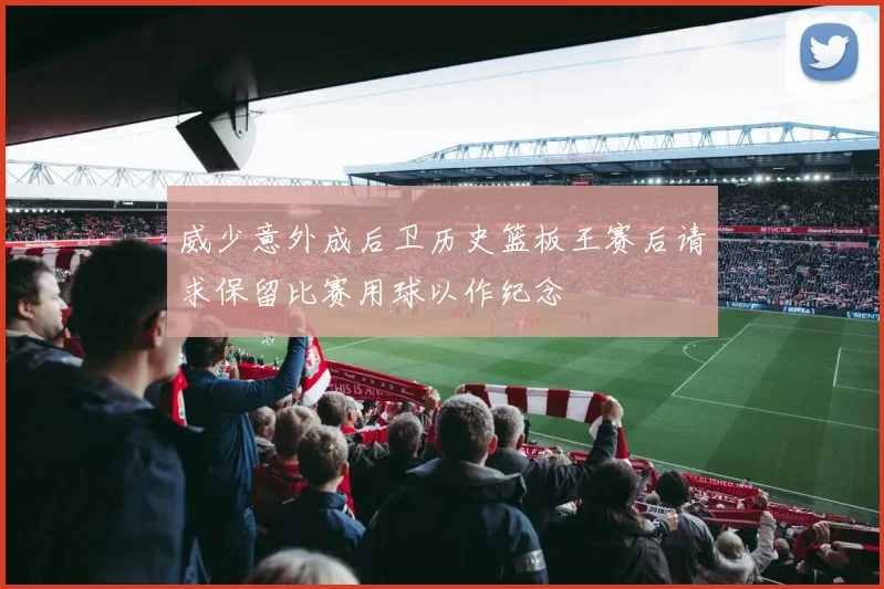 威少意外成后卫历史篮板王赛后请求保留比赛用球以作纪念