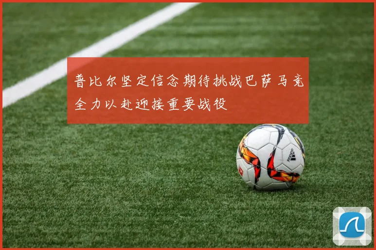 普比尔坚定信念期待挑战巴萨马竞全力以赴迎接重要战役