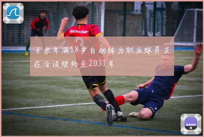 卡尔年满18岁自动转为职业球员正在洽谈续约至2031年