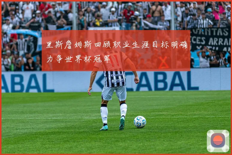 里斯詹姆斯回顾职业生涯目标明确力争世界杯冠军