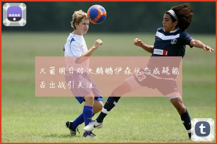 火箭明日对决鹈鹕伊森状态成疑能否出战引关注