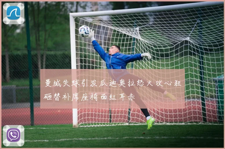 曼城失球引发瓜迪奥拉怒火攻心狂砸替补席座椅面红耳赤