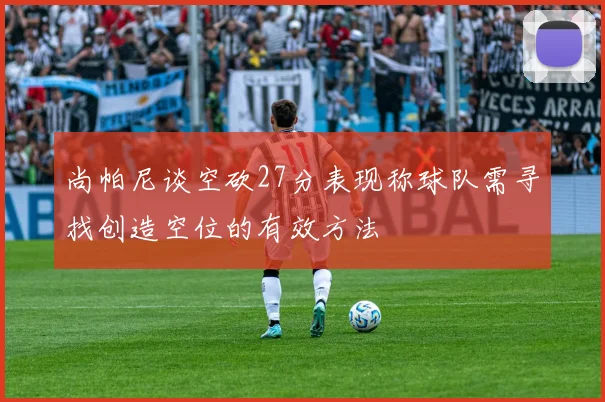 尚帕尼谈空砍27分表现称球队需寻找创造空位的有效方法