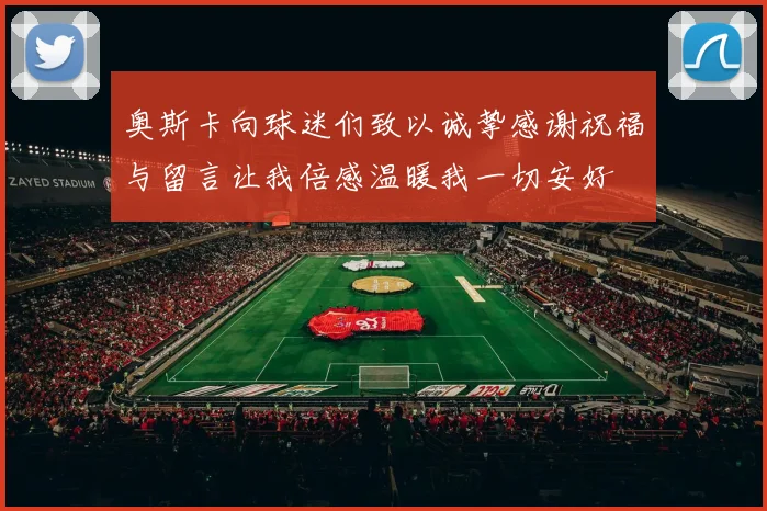 奥斯卡向球迷们致以诚挚感谢祝福与留言让我倍感温暖我一切安好