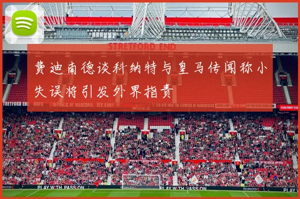 费迪南德谈科纳特与皇马传闻称小失误将引发外界指责