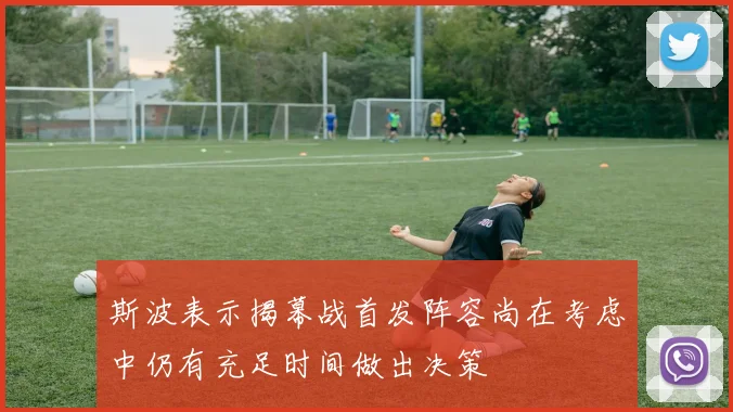 斯波表示揭幕战首发阵容尚在考虑中仍有充足时间做出决策