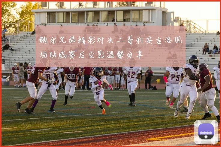 鲍尔兄弟精彩对决二哥利安吉洛现场助威赛后合影温馨分享