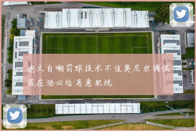 迪文自嘲罚球技术不佳奥尼尔调侃若在场必给恶意犯规