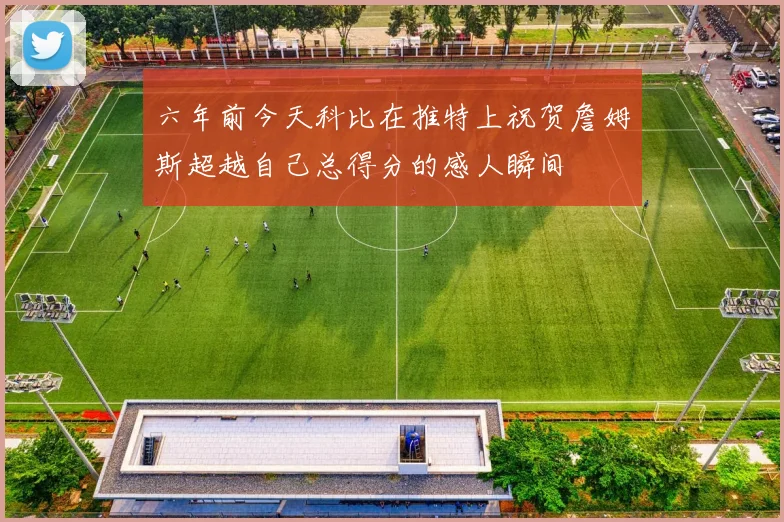 六年前今天科比在推特上祝贺詹姆斯超越自己总得分的感人瞬间