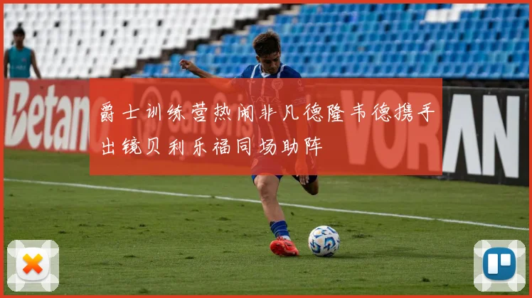 爵士训练营热闹非凡德隆韦德携手出镜贝利乐福同场助阵