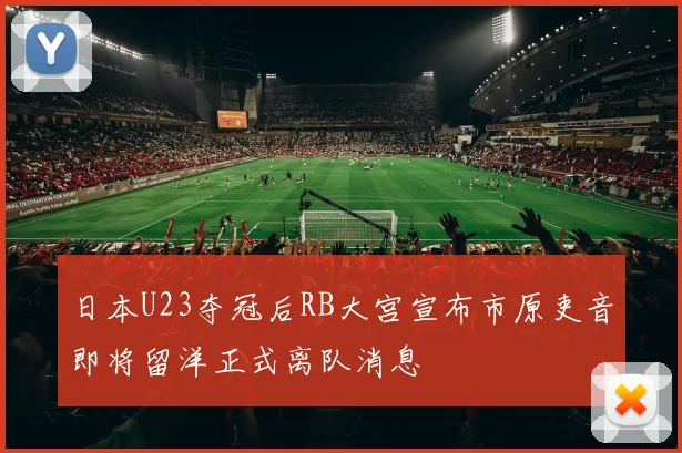 日本U23夺冠后RB大宫宣布市原吏音即将留洋正式离队消息