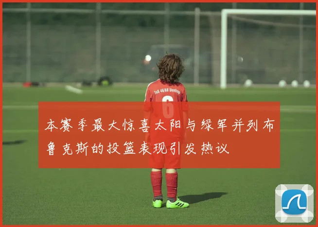 本赛季最大惊喜太阳与绿军并列布鲁克斯的投篮表现引发热议