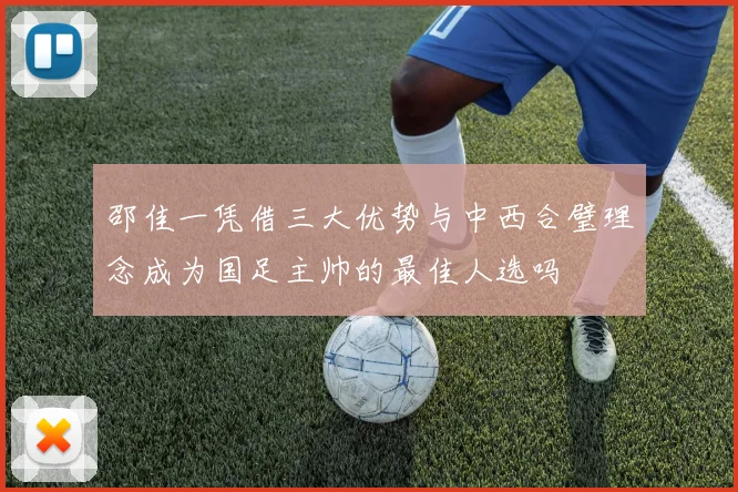 邵佳一凭借三大优势与中西合璧理念成为国足主帅的最佳人选吗
