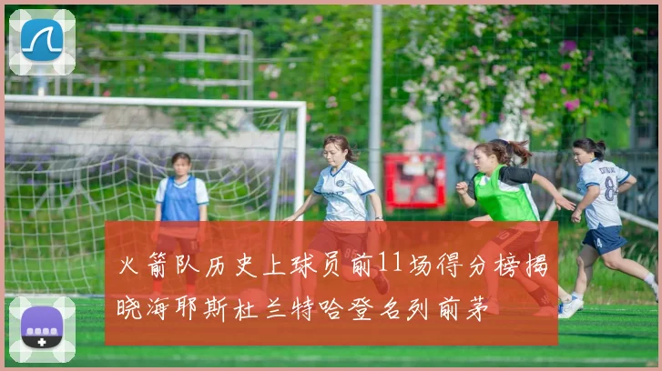 火箭队历史上球员前11场得分榜揭晓海耶斯杜兰特哈登名列前茅