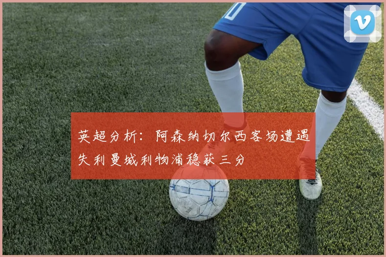 英超分析：阿森纳切尔西客场遭遇失利曼城利物浦稳获三分