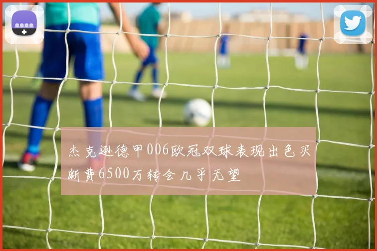 杰克逊德甲006欧冠双球表现出色买断费6500万转会几乎无望