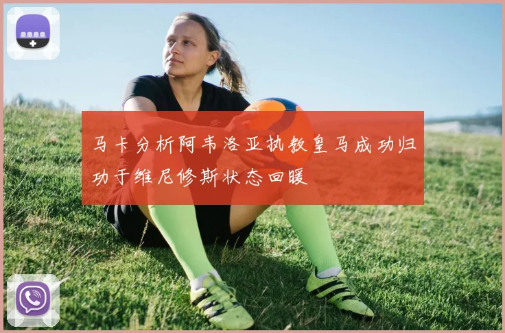 马卡分析阿韦洛亚执教皇马成功归功于维尼修斯状态回暖