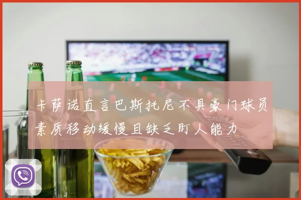 卡萨诺直言巴斯托尼不具豪门球员素质移动缓慢且缺乏盯人能力