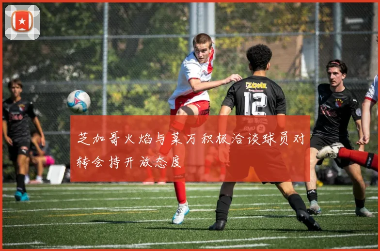 芝加哥火焰与莱万积极洽谈球员对转会持开放态度