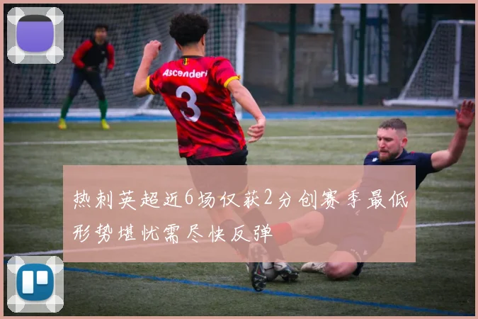 热刺英超近6场仅获2分创赛季最低形势堪忧需尽快反弹