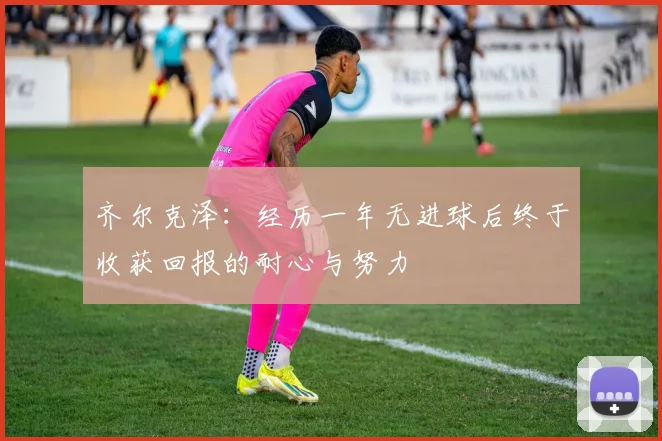齐尔克泽：经历一年无进球后终于收获回报的耐心与努力
