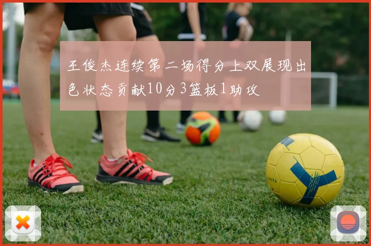 王俊杰连续第二场得分上双展现出色状态贡献10分3篮板1助攻