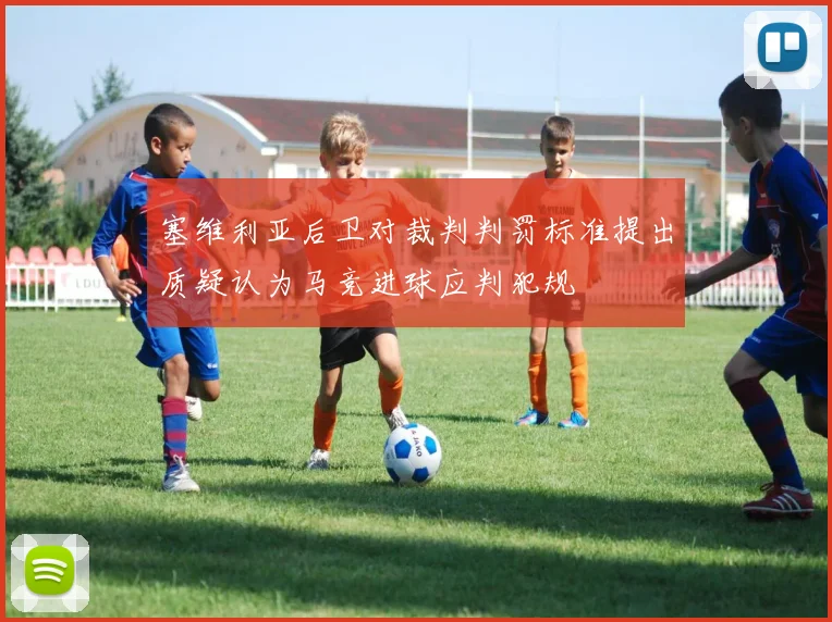 塞维利亚后卫对裁判判罚标准提出质疑认为马竞进球应判犯规