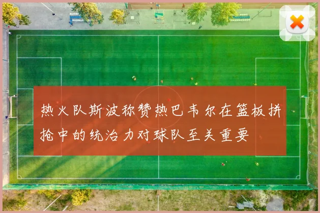 热火队斯波称赞热巴韦尔在篮板拼抢中的统治力对球队至关重要