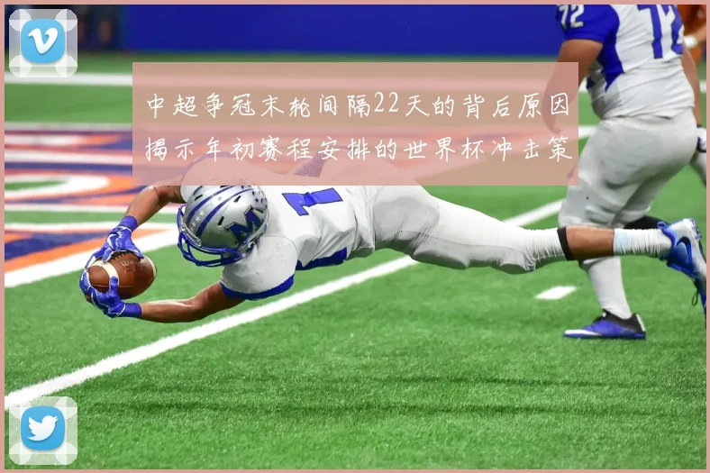 中超争冠末轮间隔22天的背后原因揭示年初赛程安排的世界杯冲击策略