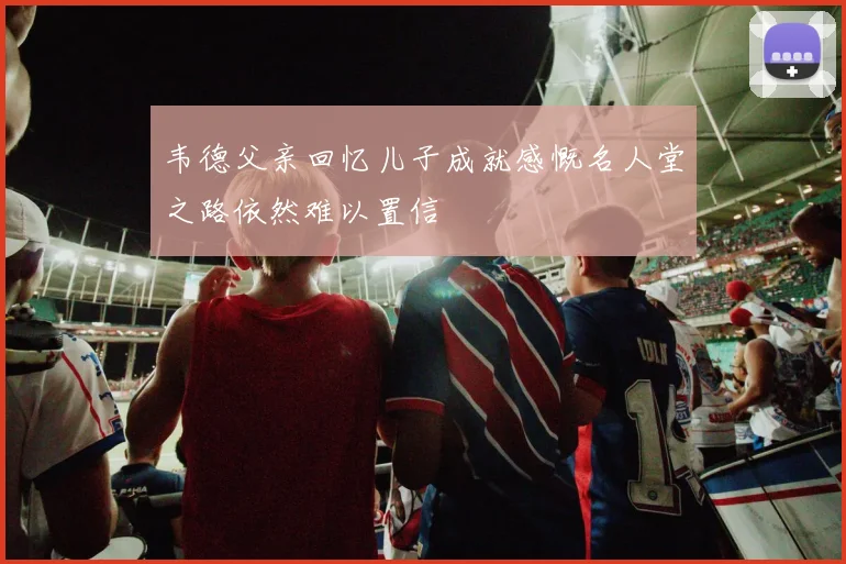 韦德父亲回忆儿子成就感慨名人堂之路依然难以置信