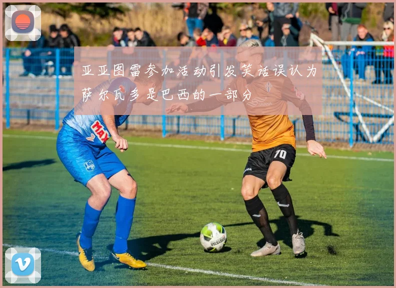 亚亚图雷参加活动引发笑话误认为萨尔瓦多是巴西的一部分