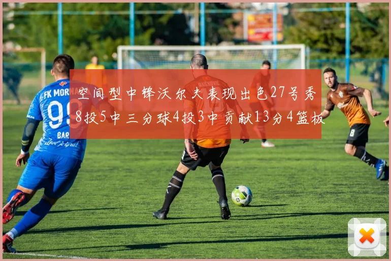 空间型中锋沃尔夫表现出色27号秀8投5中三分球4投3中贡献13分4篮板4助攻