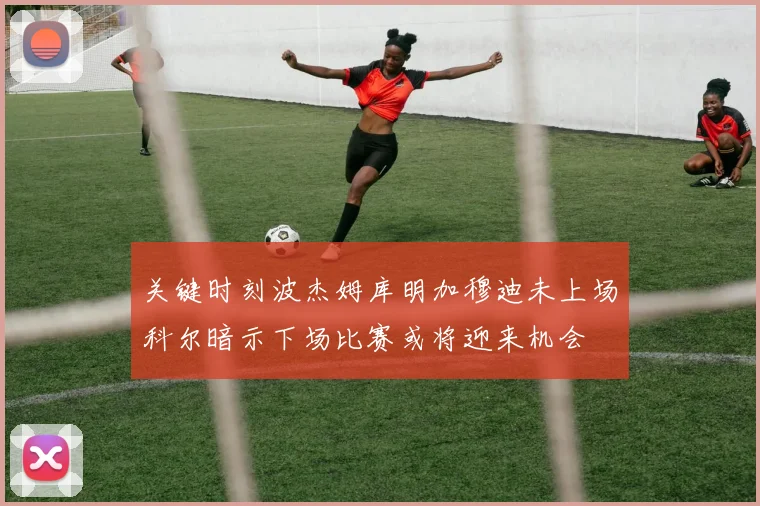 关键时刻波杰姆库明加穆迪未上场科尔暗示下场比赛或将迎来机会