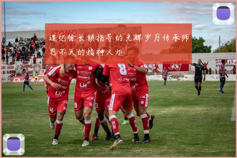 追忆徐长锁指导的光辉岁月传承师恩不灭的精神火炬