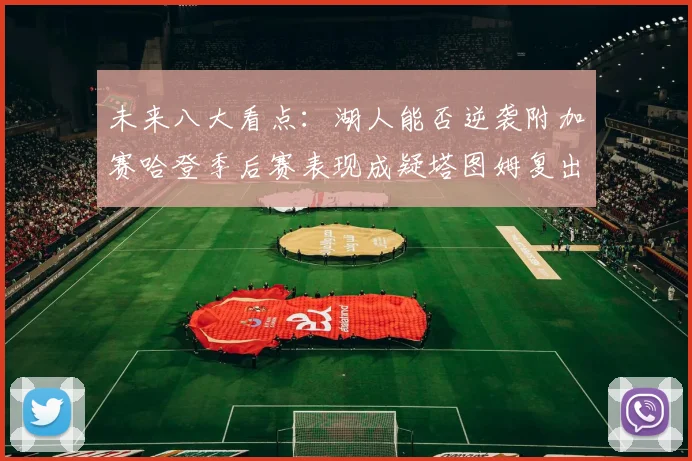 未来八大看点：湖人能否逆袭附加赛哈登季后赛表现成疑塔图姆复出能否助力球队