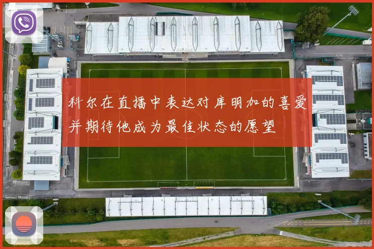 科尔在直播中表达对库明加的喜爱并期待他成为最佳状态的愿望