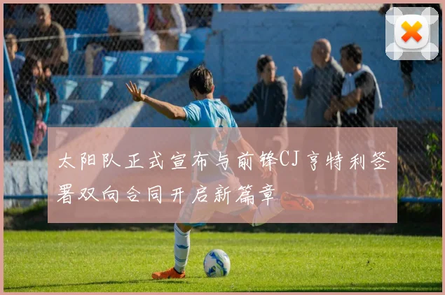 太阳队正式宣布与前锋CJ亨特利签署双向合同开启新篇章