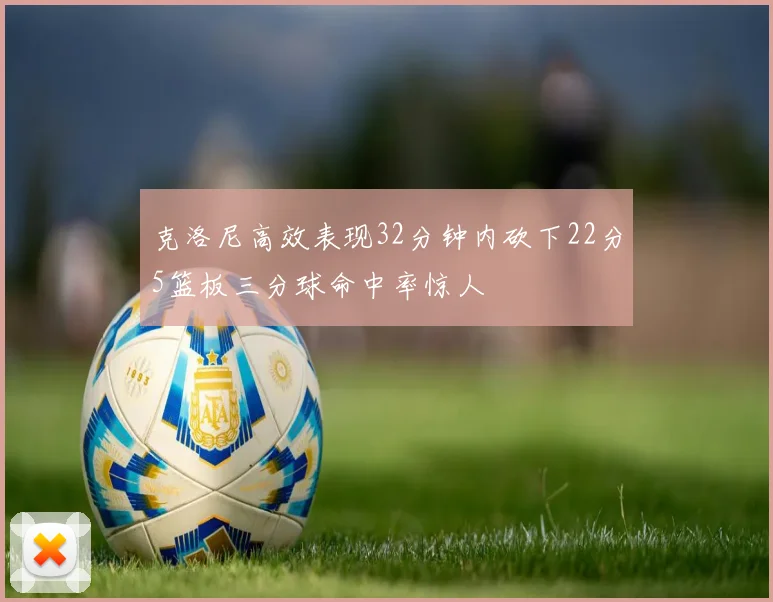 克洛尼高效表现32分钟内砍下22分5篮板三分球命中率惊人
