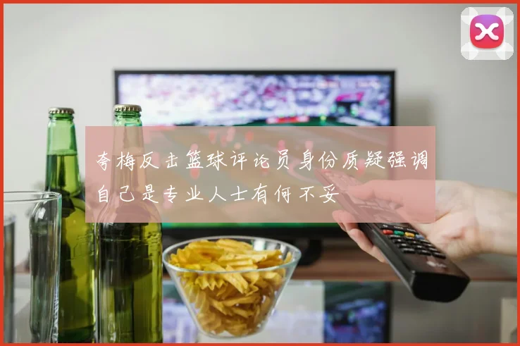 夸梅反击篮球评论员身份质疑强调自己是专业人士有何不妥